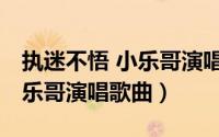 执迷不悟 小乐哥演唱歌曲名字（执迷不悟 小乐哥演唱歌曲）