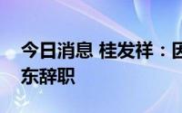 今日消息 桂发祥：因身体原因，董事长冯国东辞职