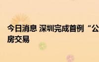 今日消息 深圳完成首例“公证提存+免赎楼带押过户”二手房交易
