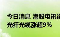 今日消息 港股电讯设备板块部分走高，长飞光纤光缆涨超9%