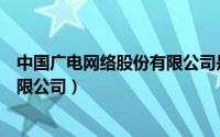 中国广电网络股份有限公司是国企吗（中国广电网络股份有限公司）