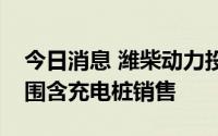 今日消息 潍柴动力投资成立新公司，经营范围含充电桩销售