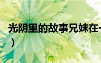 光阴里的故事兄妹在一起了吗（光阴里的故事）
