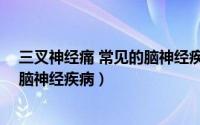 三叉神经痛 常见的脑神经疾病有哪些（三叉神经痛 常见的脑神经疾病）