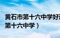 黄石市第十六中学好还是十四中学好（黄石市第十六中学）