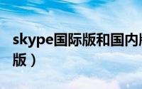 skype国际版和国内版如何区分（skype国际版）