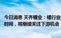 今日消息 天齐锂业：锂行业供需格局达成真正平衡还需一定时间，将继续关注下游机会