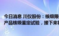 今日消息 川仪股份：核级限位开关已完成样机鉴定和第三方产品核级鉴定试验，接下来将推进产业化