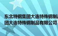 东北特钢集团大连特殊钢制品有限公司怎么样（东北特钢集团大连特殊钢制品有限公司）