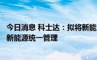 今日消息 科士达：拟将新能源相关业务整合至子公司科士达新能源统一管理