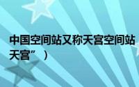 中国空间站又称天宫空间站（中国空间站 中国载人空间站“天宫”）