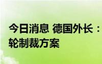 今日消息 德国外长：欧盟将对俄罗斯提出第8轮制裁方案