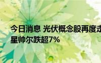 今日消息 光伏概念股再度走弱，TOPCON电池方向领跌，星帅尔跌超7%