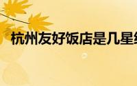 杭州友好饭店是几星级的（浙江友好饭店）