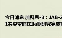今日消息 加科思-B：JAB-21822用于KRAS G12C与STK11共突变临床IIa期研究完成首例患者给药