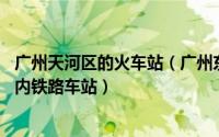 广州天河区的火车站（广州东站 中国广东省广州市天河区境内铁路车站）