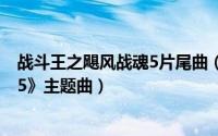 战斗王之飓风战魂5片尾曲（迎难而上 《战斗王之飓风战魂5》主题曲）