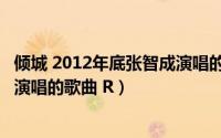 倾城 2012年底张智成演唱的歌曲 R（倾城 2012年底张智成演唱的歌曲 R）