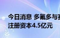 今日消息 多氟多与赛纬电子合资公司成立，注册资本4.5亿元