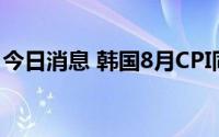 今日消息 韩国8月CPI同比升5.7%，低于预期