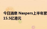 今日消息 Naspers上半年累计减持腾讯超390万股，价值近15.5亿港元