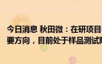 今日消息 秋田微：在研项目电子纸以中小尺寸产品研发为主要方向，目前处于样品测试阶段