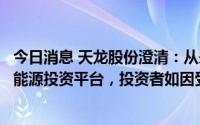 今日消息 天龙股份澄清：从未自行或授权他人开发和运营新能源投资平台，投资者如因受骗遭受损失，请立即报案