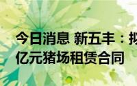 今日消息 新五丰：拟与关联方签署合计3.52亿元猪场租赁合同