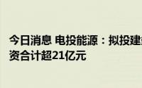 今日消息 电投能源：拟投建多个风电及光伏项目，静态总投资合计超21亿元