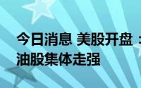 今日消息 美股开盘：三大指数集体高开，石油股集体走强