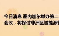 今日消息 塞内加尔举办第二届区域石油、天然气和能源开发会议，将探讨非洲区域能源转型和经济发展