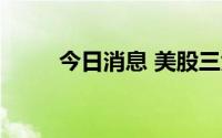 今日消息 美股三大股指均涨超1%