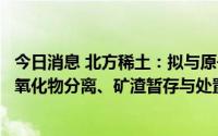 今日消息 北方稀土：拟与原子能公司在氯化稀土生产及稀土氧化物分离、矿渣暂存与处置等领域开展广泛合作