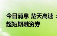 今日消息 楚天高速：完成兑付本息2.25亿元超短期融资券