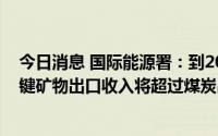 今日消息 国际能源署：到2030年，印尼用于清洁能源的关键矿物出口收入将超过煤炭出口收入