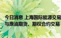 今日消息 上海国际能源交易中心：即日起QFII和RQFII可参与原油期货、期权合约交易