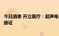 今日消息 开立医疗：超声电子上消化道内窥镜获医疗器械注册证