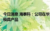 今日消息 海泰科：公司在华为赋能的相关车型有配套的注塑模具产品