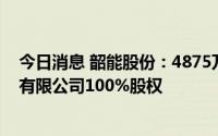 今日消息 韶能股份：4875万元收购韶关曲江长青环保热电有限公司100%股权