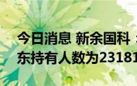 今日消息 新余国科：截至8月31日，公司股东持有人数为23181人