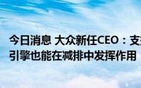 今日消息 大众新任CEO：支持前任电动汽车战略，但内燃机引擎也能在减排中发挥作用