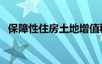 保障性住房土地增值税政策（保障性住房）