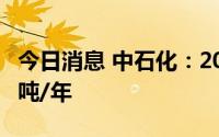 今日消息 中石化：2025年建成加氢能力12万吨/年