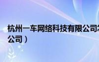 杭州一车网络科技有限公司怎么样（杭州一车网络科技有限公司）