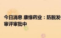 今日消息 康缘药业：防脱发仿制药米诺地尔酊已报药审中心审评审批中