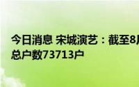 今日消息 宋城演艺：截至8月底，公司含信用账户合并股东总户数73713户