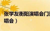 张学友衡阳演唱会门票（周杰伦蔡依林衡阳演唱会）