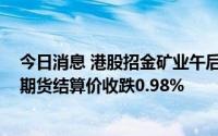 今日消息 港股招金矿业午后跌幅扩大，COMEX 12月黄金期货结算价收跌0.98%