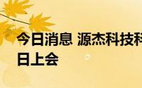 今日消息 源杰科技科创板IPO首发申请9月9日上会