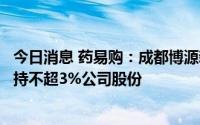 今日消息 药易购：成都博源新航及一致行动人拟继续合计减持不超3%公司股份